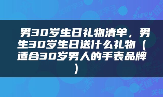 男30岁生日礼物清单,男生30岁生日送什么礼物(适合30岁男人的手表品牌)