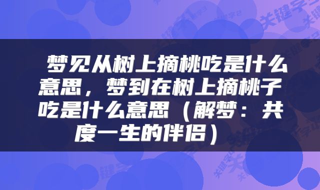  梦见从树上摘桃吃是什么意思，梦到在树上摘桃子吃是什么意思（解梦：共度一生的伴侣） 
