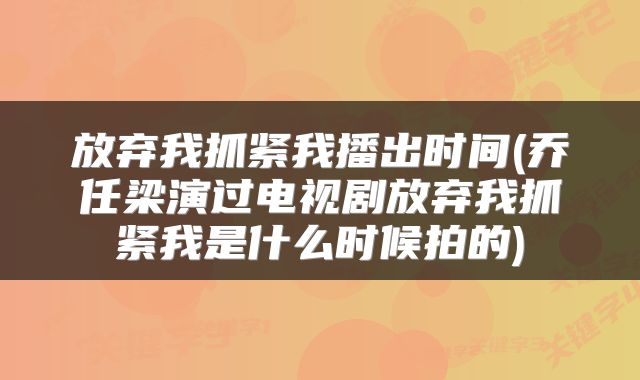 放弃我抓紧我播出时间(乔任梁演过电视剧放弃我抓紧我是什么时候拍的)