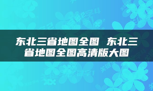 东北三省地图全图 东北三省地图全图高清版大图
