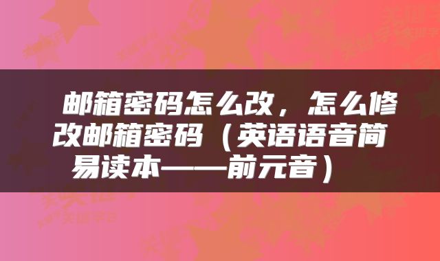  邮箱密码怎么改，怎么修改邮箱密码（英语语音简易读本——前元音） 