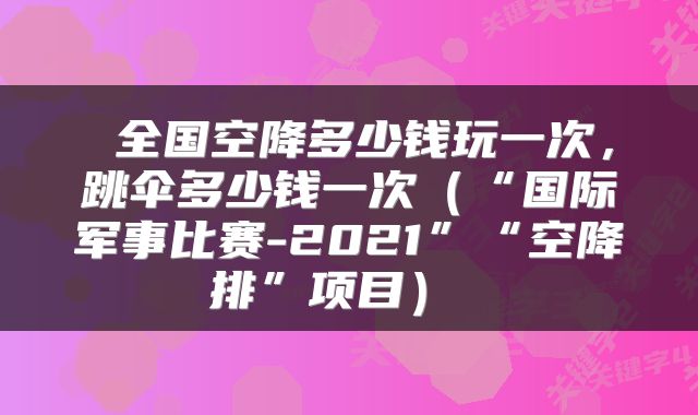 全国空降多少钱玩一次,跳伞多少钱一次(“国际军事比赛-2021”“空降排”项目)