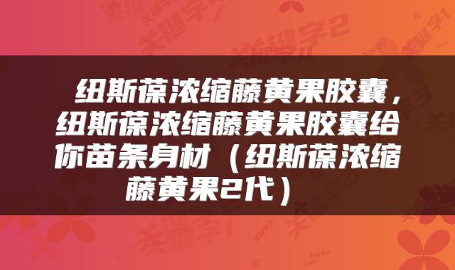  纽斯葆浓缩藤黄果胶囊，纽斯葆浓缩藤黄果胶囊给你苗条身材（纽斯葆浓缩藤黄果2代） 