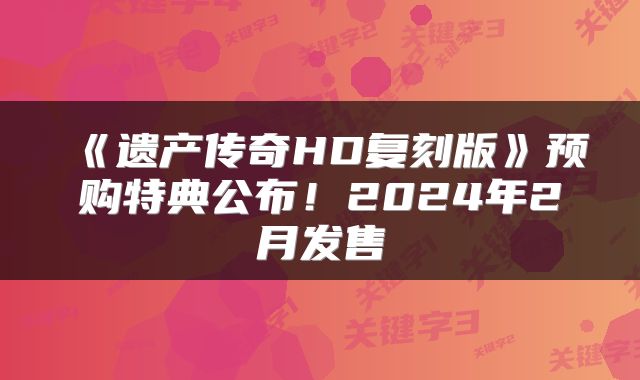 《遗产传奇HD复刻版》预购特典公布！2024年2月发售