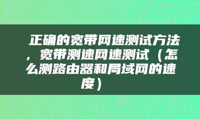  正确的宽带网速测试方法，宽带测速网速测试（怎么测路由器和局域网的速度） 