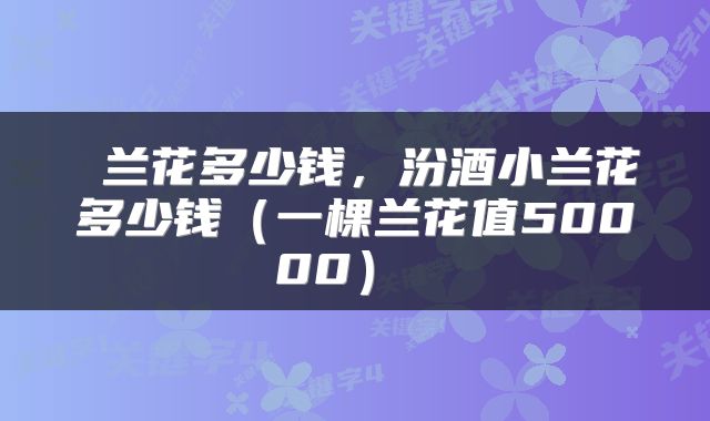  兰花多少钱，汾酒小兰花多少钱（一棵兰花值50000） 