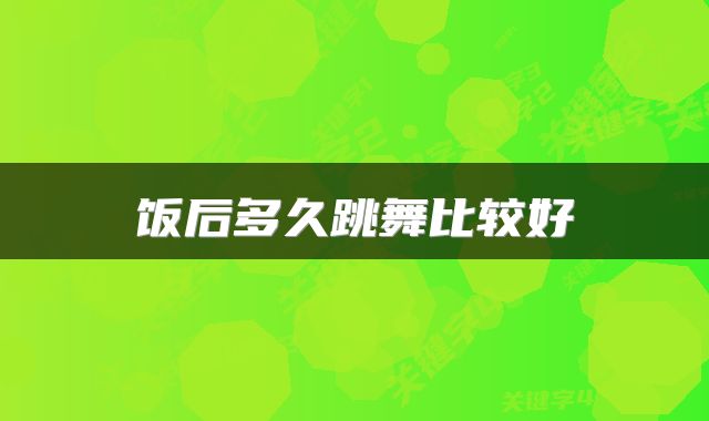 饭后多久跳舞比较好