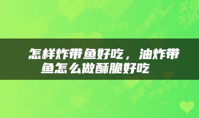 怎样炸带鱼好吃,油炸带鱼怎么做酥脆好吃