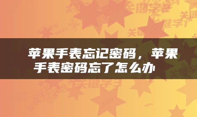 苹果手表忘记密码，苹果手表密码忘了怎么办 