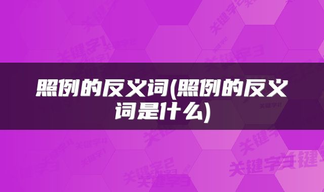 照例的反义词(照例的反义词是什么)
