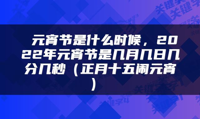  元宵节是什么时候，2022年元宵节是几月几日几分几秒（正月十五闹元宵） 