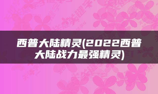 西普大陆精灵(2022西普大陆战力最强精灵)