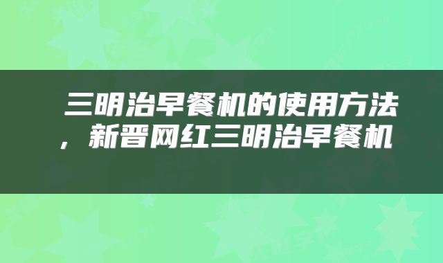  三明治早餐机的使用方法，新晋网红三明治早餐机 