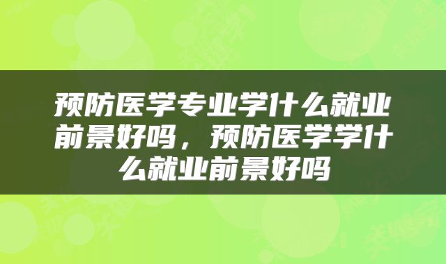 预防医学专业学什么就业前景好吗，预防医学学什么就业前景好吗