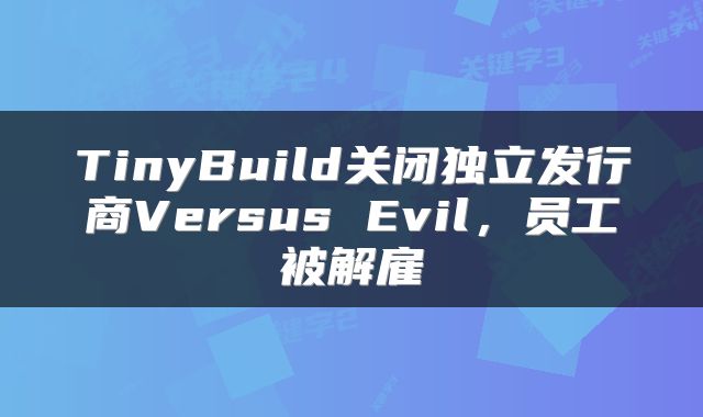 TinyBuild关闭独立发行商Versus Evil，员工被解雇