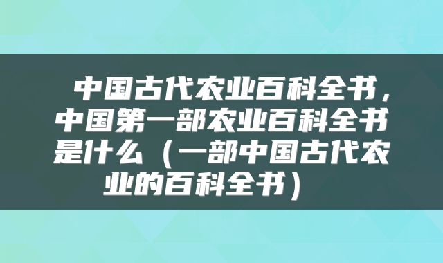 中国古代农业百科全书,中国第一部农业百科全书是什么(一部中国古代农业的百科全书)