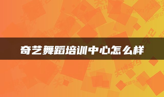 奇艺舞蹈培训中心怎么样