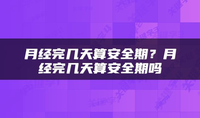 月经完几天算安全期？月经完几天算安全期吗