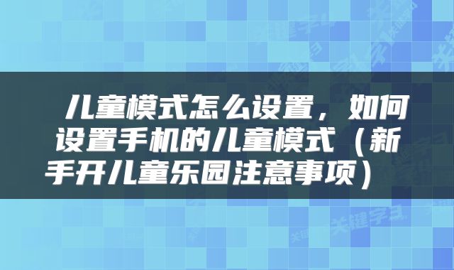  儿童模式怎么设置，如何设置手机的儿童模式（新手开儿童乐园注意事项） 