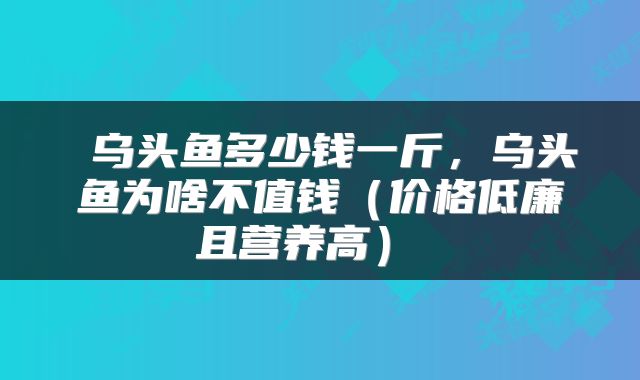  乌头鱼多少钱一斤，乌头鱼为啥不值钱（价格低廉且营养高） 