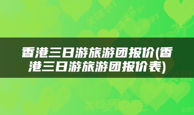香港三日游旅游团报价(香港三日游旅游团报价表)