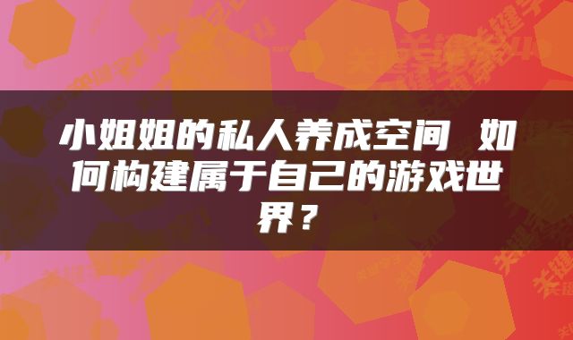 小姐姐的私人养成空间 如何构建属于自己的游戏世界？