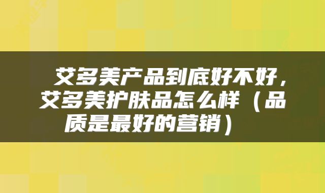  艾多美产品到底好不好，艾多美护肤品怎么样（品质是最好的营销） 