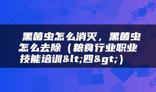  黑菌虫怎么消灭，黑菌虫怎么去除（粮食行业职业技能培训<四>） 