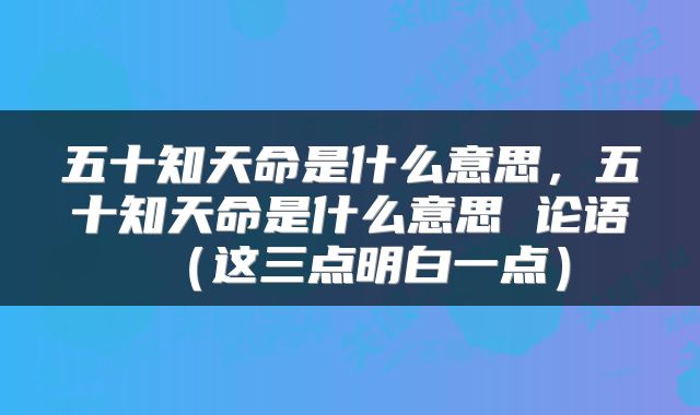 五十知天命是什么意思，五十知天命是什么意思 论语（这三点明白一点）