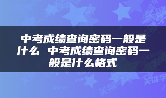 中考成绩查询密码一般是什么 中考成绩查询密码一般是什么格式