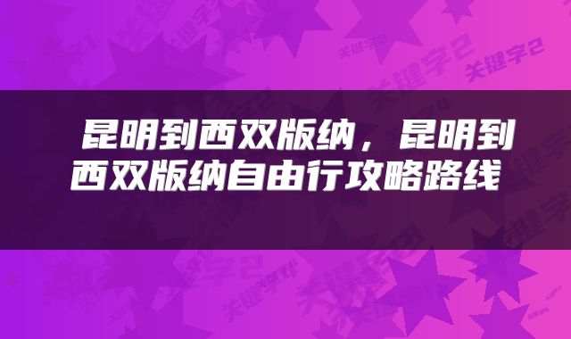  昆明到西双版纳，昆明到西双版纳自由行攻略路线 