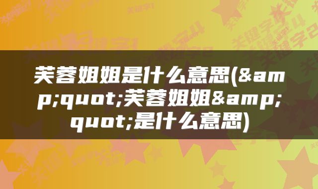 芙蓉姐姐是什么意思(&quot;芙蓉姐姐&quot;是什么意思)