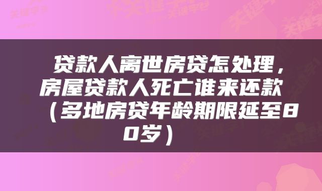  贷款人离世房贷怎处理，房屋贷款人死亡谁来还款（多地房贷年龄期限延至80岁） 