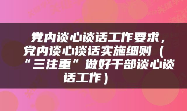  党内谈心谈话工作要求，党内谈心谈话实施细则（“三注重”做好干部谈心谈话工作） 