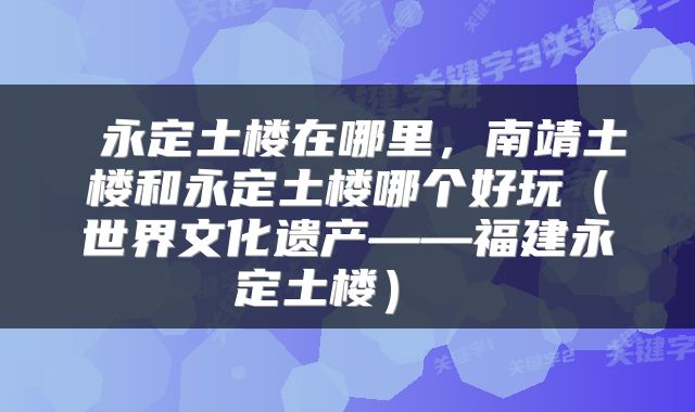  永定土楼在哪里，南靖土楼和永定土楼哪个好玩（世界文化遗产——福建永定土楼） 