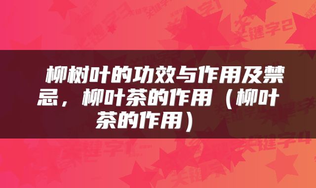 柳树叶的功效与作用及禁忌,柳叶茶的作用(柳叶茶的作用)