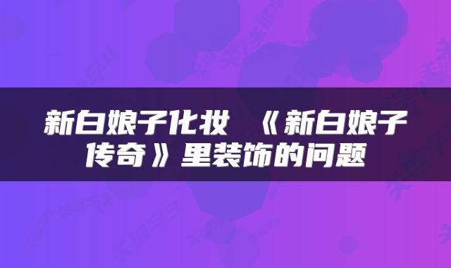 新白娘子化妆 《新白娘子传奇》里装饰的问题