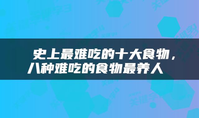  史上最难吃的十大食物，八种难吃的食物最养人 