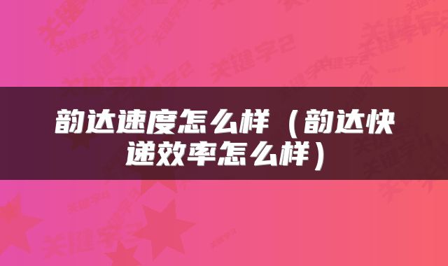 韵达速度怎么样(韵达快递效率怎么样)