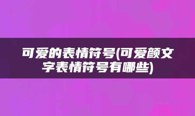 可爱的表情符号(可爱颜文字表情符号有哪些)