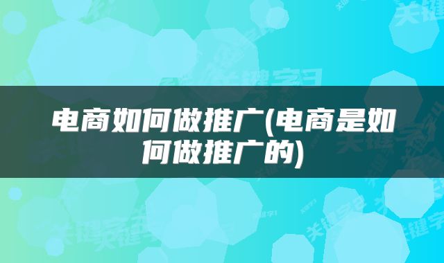 电商如何做推广(电商是如何做推广的)