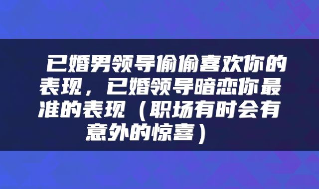  已婚男领导偷偷喜欢你的表现，已婚领导暗恋你最准的表现（职场有时会有意外的惊喜） 