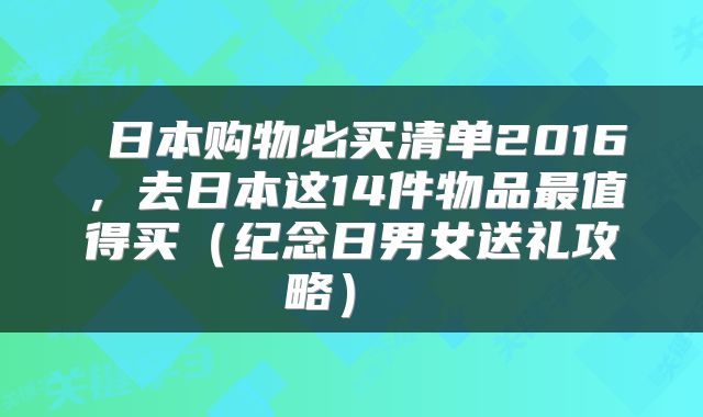 日本购物必买清单2016,去日本这14件物品最值得买(纪念日男女送礼攻略)