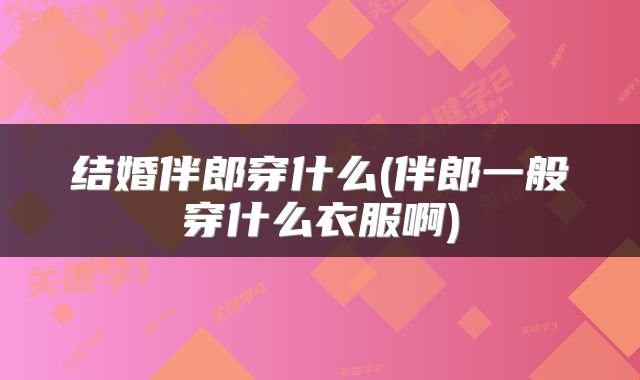 结婚伴郎穿什么(伴郎一般穿什么衣服啊)