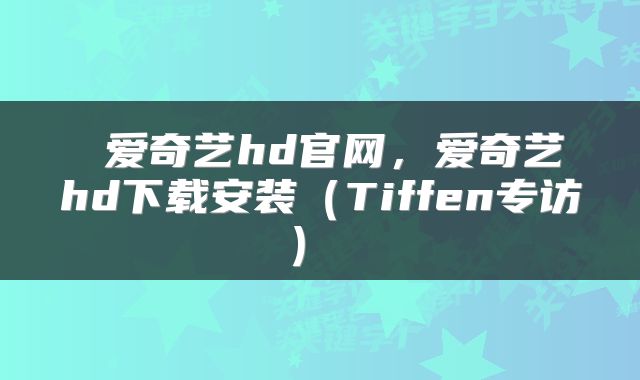  爱奇艺hd官网，爱奇艺hd下载安装（Tiffen专访） 