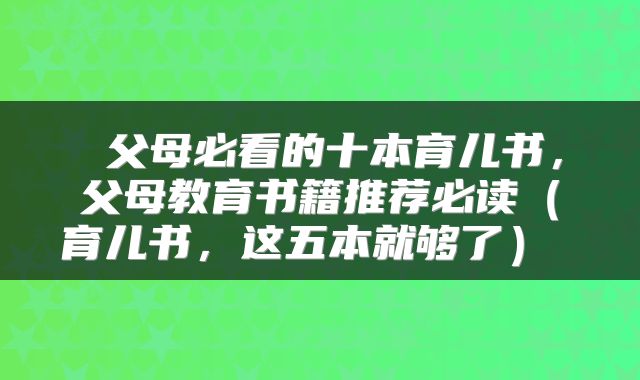 父母必看的十本育儿书,父母教育书籍推荐必读(育儿书,这五本就够了)