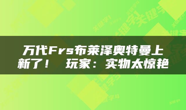 万代Frs布莱泽奥特曼上新了！ 玩家：实物太惊艳