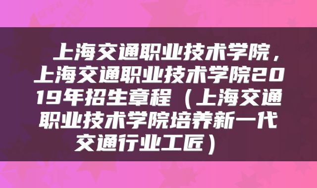  上海交通职业技术学院，上海交通职业技术学院2019年招生章程（上海交通职业技术学院培养新一代交通行业工匠） 