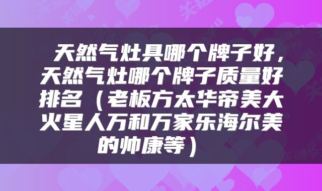 天然气灶具哪个牌子好,天然气灶哪个牌子质量好排名(老板方太华帝美大火星人万和万家乐海尔美的帅康等)