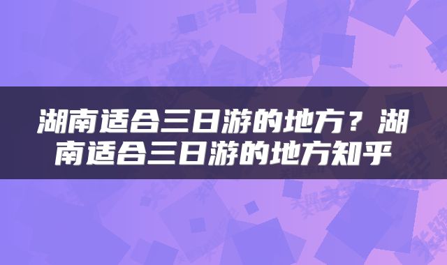 湖南适合三日游的地方？湖南适合三日游的地方知乎